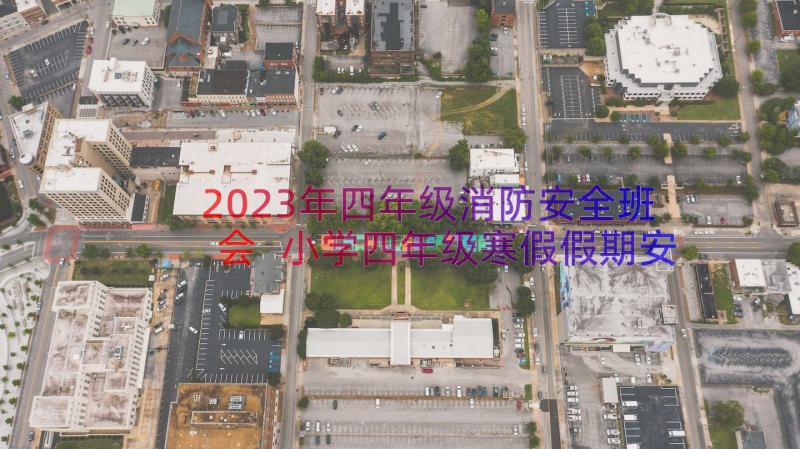 2023年四年级消防安全班会 小学四年级寒假假期安全教育教案(实用8篇)