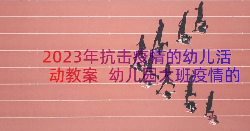 2023年抗击疫情的幼儿活动教案 幼儿园大班疫情的心理健康教案(精选15篇)