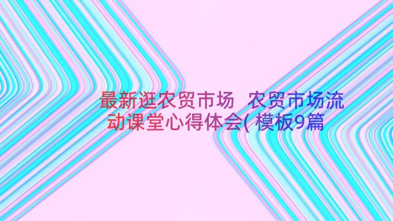 最新逛农贸市场 农贸市场流动课堂心得体会(模板9篇)