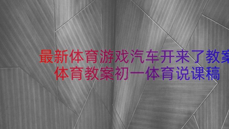 最新体育游戏汽车开来了教案 体育教案初一体育说课稿初中体育教案(通用17篇)