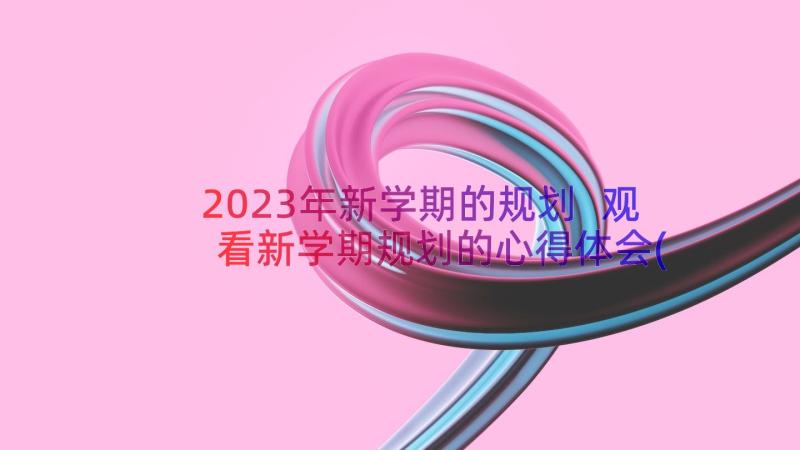 2023年新学期的规划 观看新学期规划的心得体会(模板20篇)