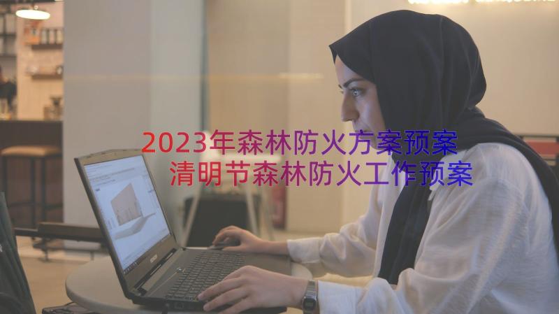 2023年森林防火方案预案 清明节森林防火工作预案及方案(模板8篇)