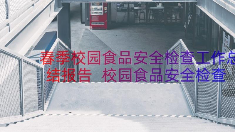 春季校园食品安全检查工作总结报告 校园食品安全检查工作总结(优秀8篇)