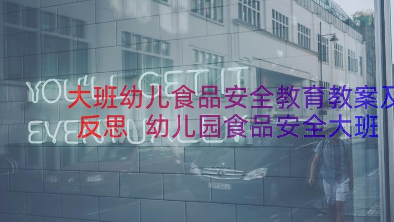 大班幼儿食品安全教育教案及反思 幼儿园食品安全大班教案(大全9篇)