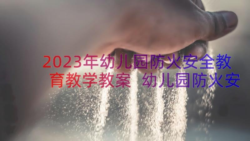 2023年幼儿园防火安全教育教学教案 幼儿园防火安全教案(汇总13篇)