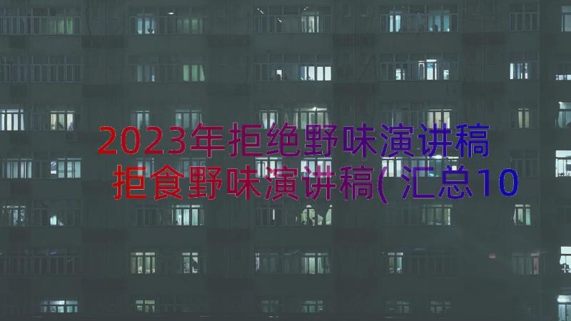 2023年拒绝野味演讲稿 拒食野味演讲稿(汇总10篇)