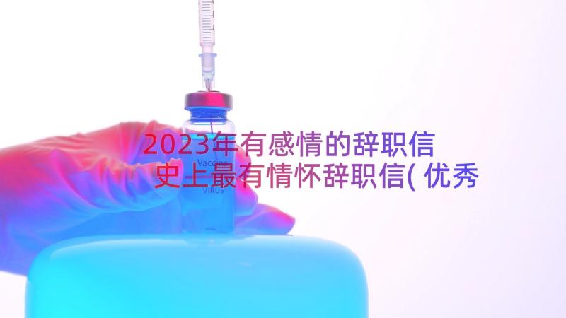 2023年有感情的辞职信 史上最有情怀辞职信(优秀6篇)