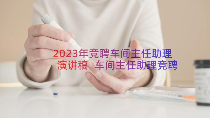 2023年竞聘车间主任助理演讲稿 车间主任助理竞聘演讲稿(优秀8篇)