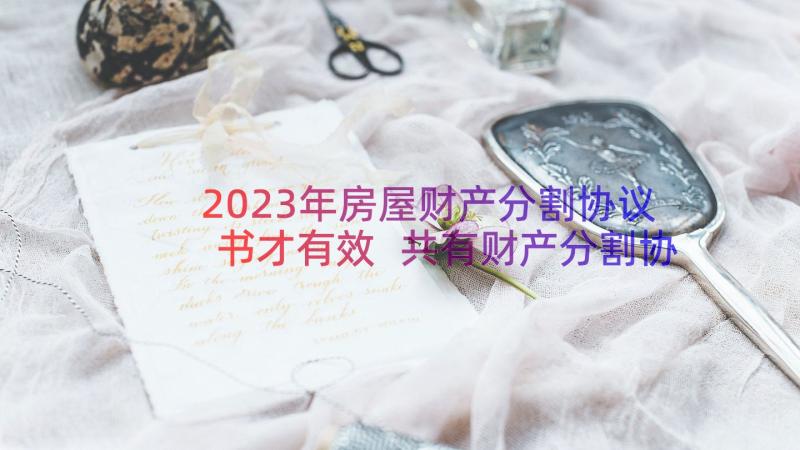 2023年房屋财产分割协议书才有效 共有财产分割协议书(模板8篇)