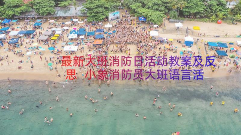 最新大班消防日活动教案及反思 小象消防员大班语言活动教案(模板8篇)