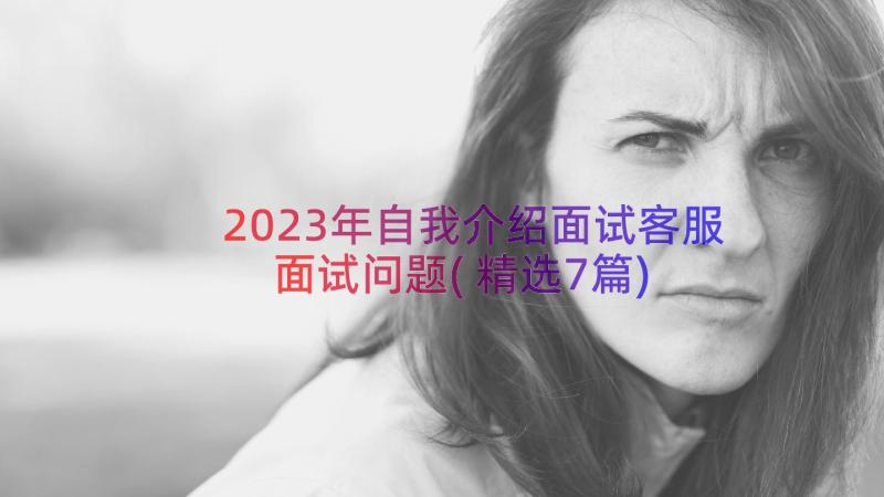 2023年自我介绍面试客服面试问题(精选7篇)