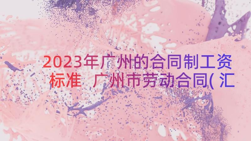 2023年广州的合同制工资标准 广州市劳动合同(汇总19篇)