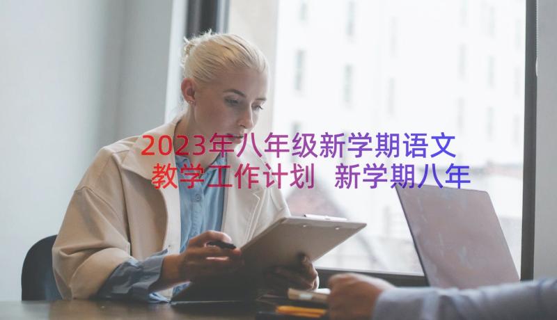 2023年八年级新学期语文教学工作计划 新学期八年级班主任工作计划(精选8篇)