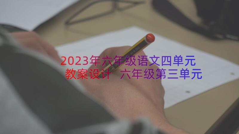 2023年六年级语文四单元教案设计 六年级第三单元教案(模板18篇)