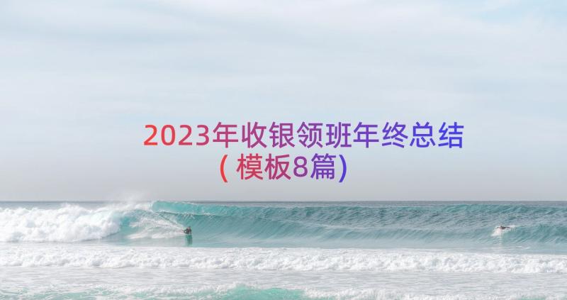 2023年收银领班年终总结(模板8篇)