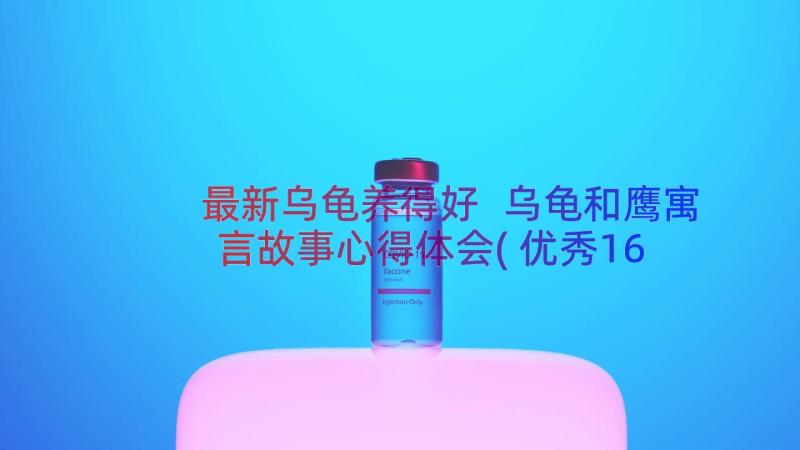 最新乌龟养得好 乌龟和鹰寓言故事心得体会(优秀16篇)