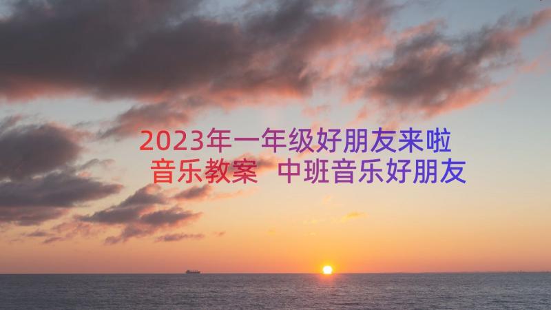 2023年一年级好朋友来啦音乐教案 中班音乐好朋友教案(大全15篇)