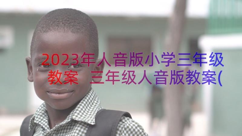 2023年人音版小学三年级教案 三年级人音版教案(优质8篇)