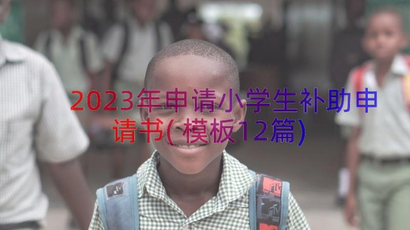 2023年申请小学生补助申请书(模板12篇)