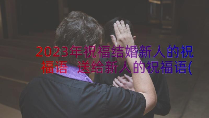 2023年祝福结婚新人的祝福语 送给新人的祝福语(汇总15篇)