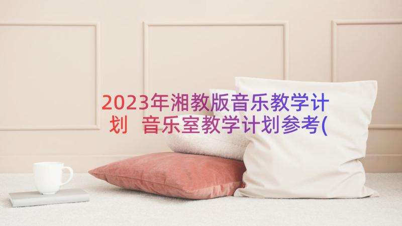 2023年湘教版音乐教学计划 音乐室教学计划参考(优秀8篇)