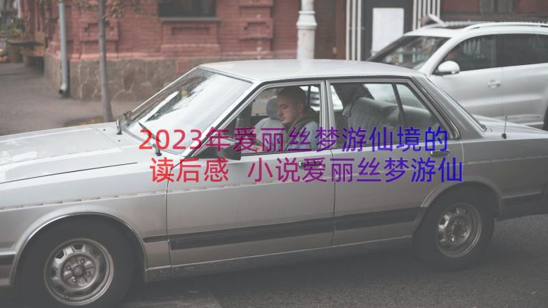 2023年爱丽丝梦游仙境的读后感 小说爱丽丝梦游仙境读后感(汇总8篇)