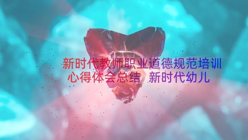 新时代教师职业道德规范培训心得体会总结 新时代幼儿教师职业道德规范心得体会(实用8篇)