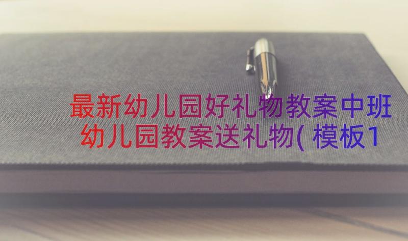 最新幼儿园好礼物教案中班 幼儿园教案送礼物(模板17篇)