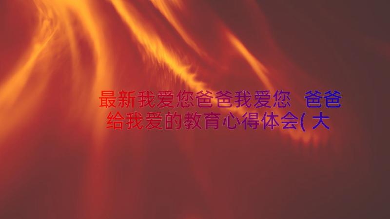 最新我爱您爸爸我爱您 爸爸给我爱的教育心得体会(大全19篇)