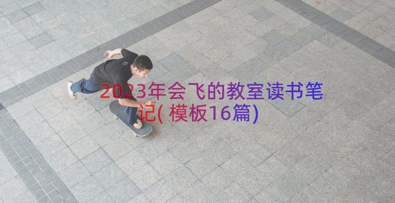 2023年会飞的教室读书笔记(模板16篇)