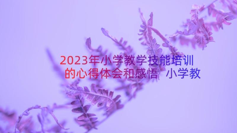 2023年小学教学技能培训的心得体会和感悟 小学教师英语教学技能培训心得体会(优质7篇)