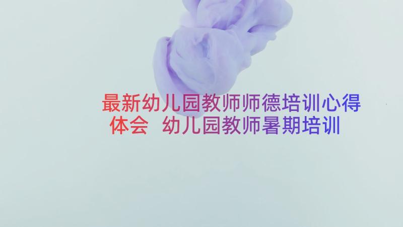 最新幼儿园教师师德培训心得体会 幼儿园教师暑期培训学习心得体会(通用16篇)