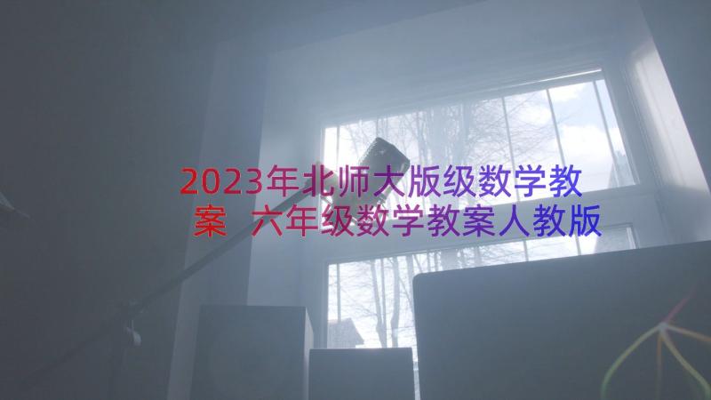 2023年北师大版级数学教案 六年级数学教案人教版小学六年级数学教案(通用10篇)