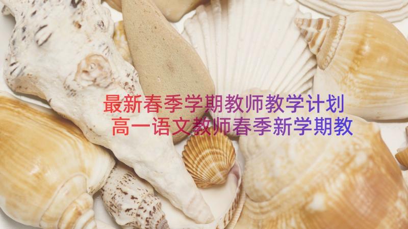 最新春季学期教师教学计划 高一语文教师春季新学期教学计划(大全8篇)