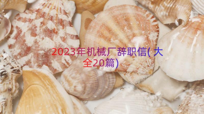 2023年机械厂辞职信(大全20篇)