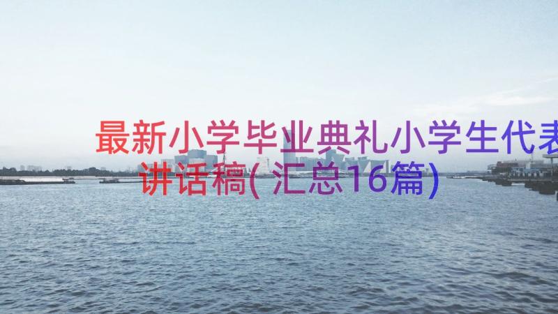 最新小学毕业典礼小学生代表讲话稿(汇总16篇)