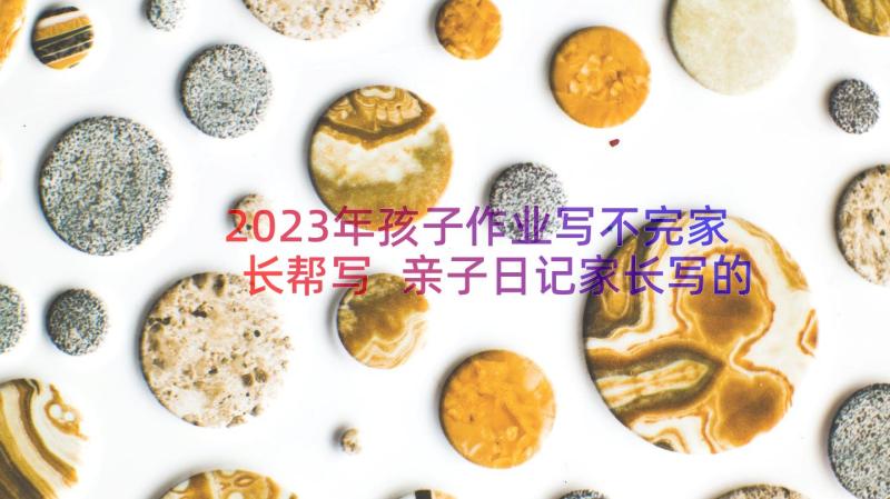 2023年孩子作业写不完家长帮写 亲子日记家长写的给孩子适时的引导(大全8篇)