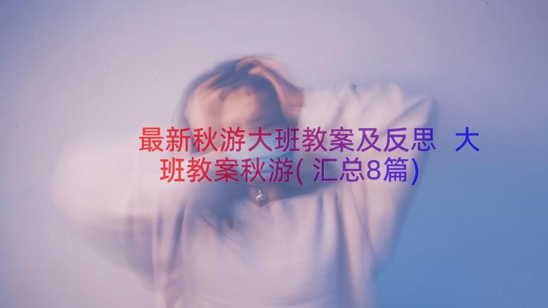 最新秋游大班教案及反思 大班教案秋游(汇总8篇)