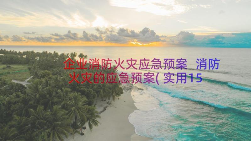 企业消防火灾应急预案 消防火灾的应急预案(实用15篇)