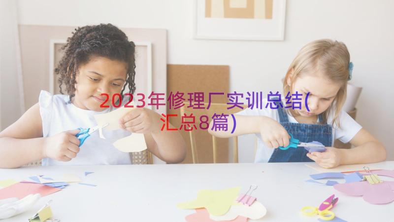 2023年修理厂实训总结(汇总8篇)