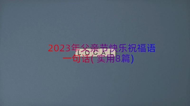 2023年父亲节快乐祝福语一句话(实用8篇)