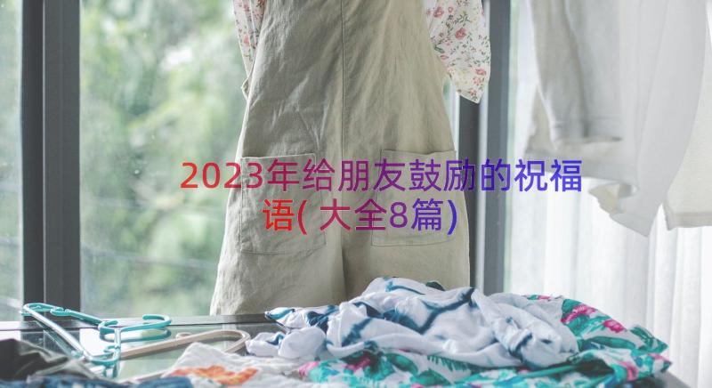 2023年给朋友鼓励的祝福语(大全8篇)