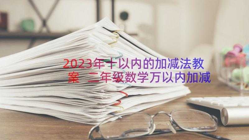 2023年十以内的加减法教案 二年级数学万以内加减法教案(模板16篇)