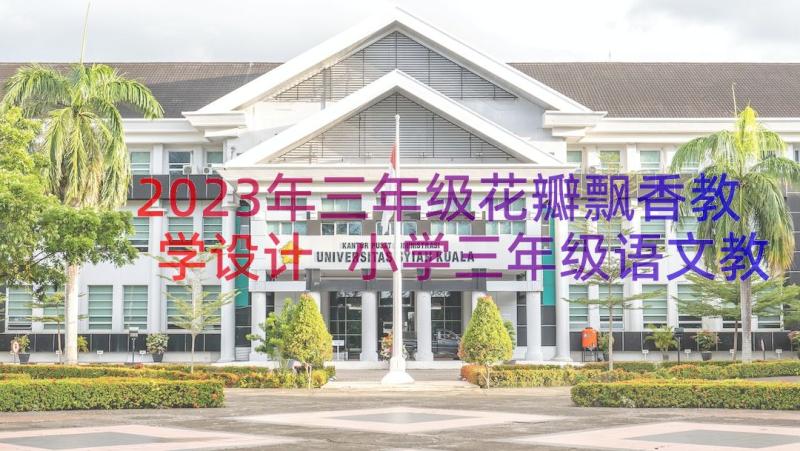 2023年三年级花瓣飘香教学设计 小学三年级语文教学花瓣飘香(汇总7篇)