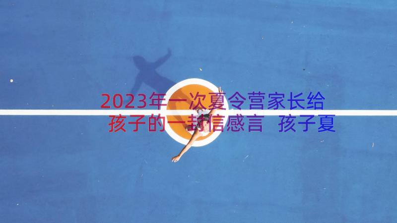 2023年一次夏令营家长给孩子的一封信感言 孩子夏令营家长一封信(通用10篇)