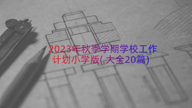 2023年秋季学期学校工作计划小学版(大全20篇)