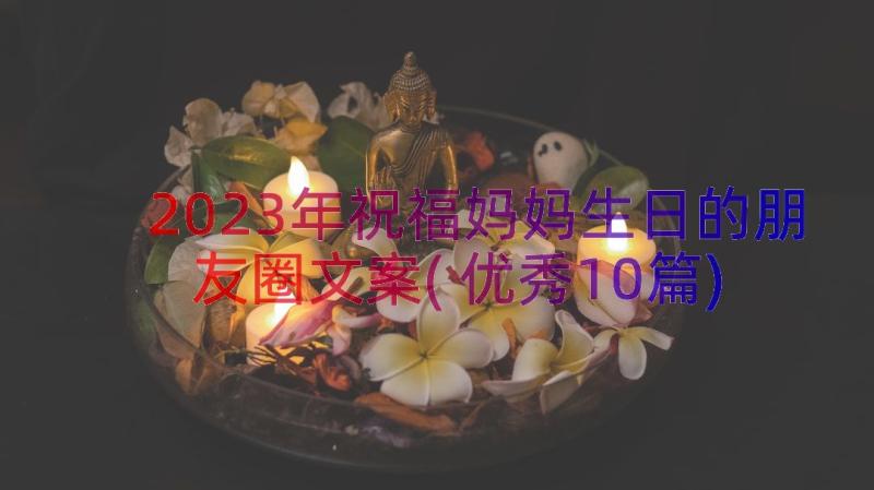 2023年祝福妈妈生日的朋友圈文案(优秀10篇)