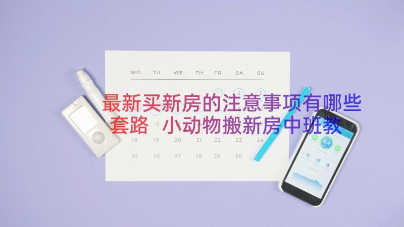 最新买新房的注意事项有哪些套路 小动物搬新房中班教案(实用18篇)