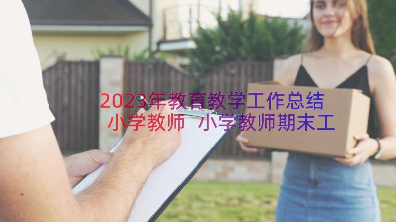 2023年教育教学工作总结小学教师 小学教师期末工作总结(优秀10篇)