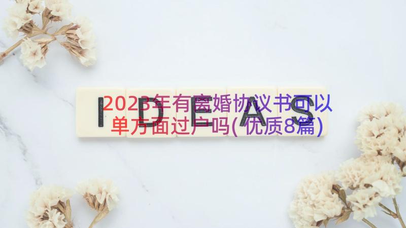 2023年有离婚协议书可以单方面过户吗(优质8篇)